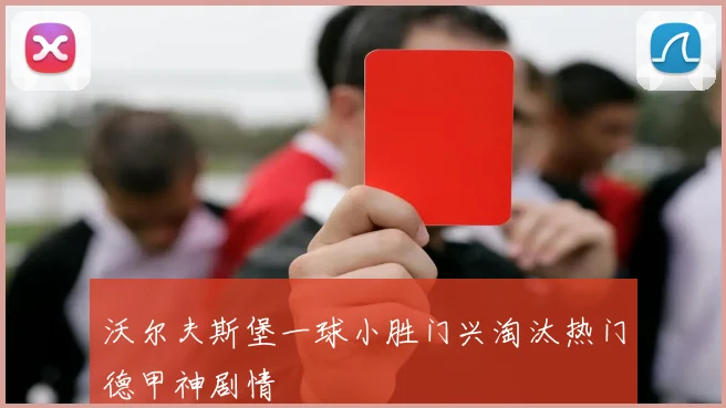 沃尔夫斯堡一球小胜门兴淘汰热门德甲神剧情