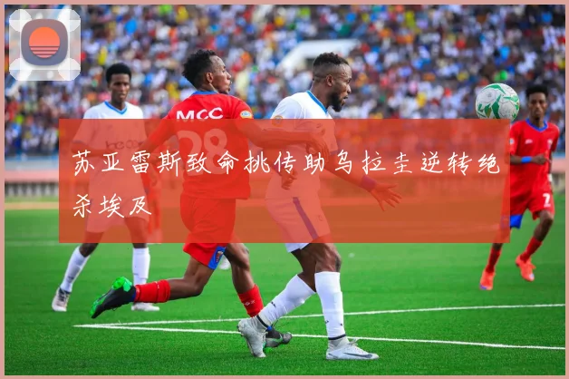 苏亚雷斯致命挑传助乌拉圭逆转绝杀埃及