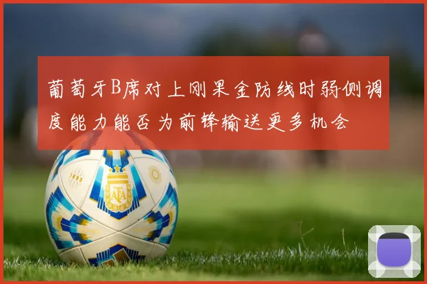 葡萄牙B席对上刚果金防线时弱侧调度能力能否为前锋输送更多机会
