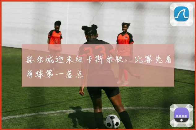 赫尔城迎来纽卡斯尔联，比赛先看角球第一落点