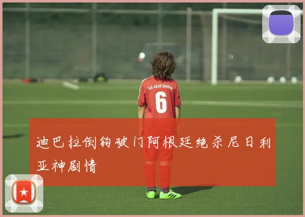 迪巴拉倒钩破门阿根廷绝杀尼日利亚神剧情