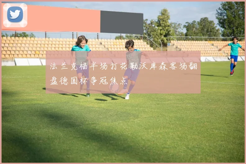 法兰克福半场打花勒沃库森客场翻盘德国杯争冠焦点