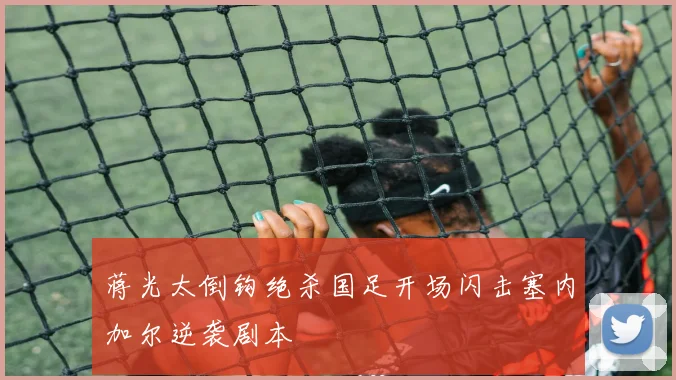 蒋光太倒钩绝杀国足开场闪击塞内加尔逆袭剧本