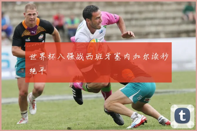 世界杯八强战西班牙塞内加尔读秒绝平