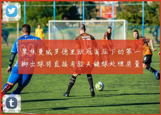 聚焦曼城罗德里欧冠高压下的第一脚出球将直接考验关键球处理质量