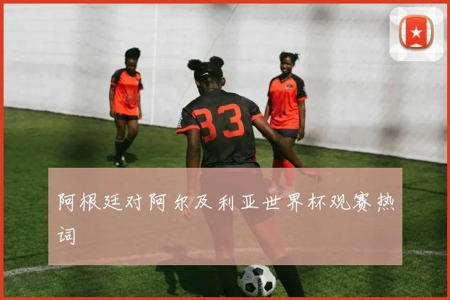 阿根廷对阿尔及利亚世界杯观赛热词