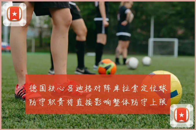 德国核心吕迪格对阵库拉索定位球防守职责将直接影响整体防守上限