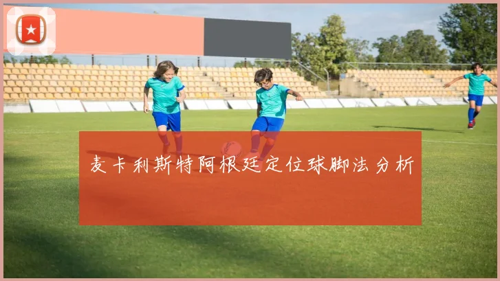 麦卡利斯特阿根廷定位球脚法分析