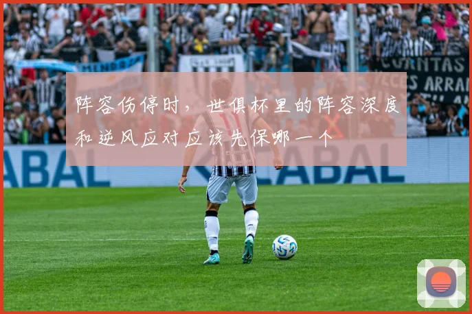 阵容伤停时，世俱杯里的阵容深度和逆风应对应该先保哪一个