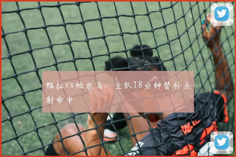 维拉vs帕尔马，主队18分钟替补点射命中