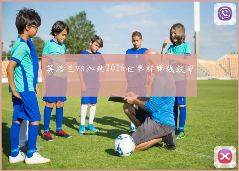 英格兰vs加纳2026世界杯锋线效率