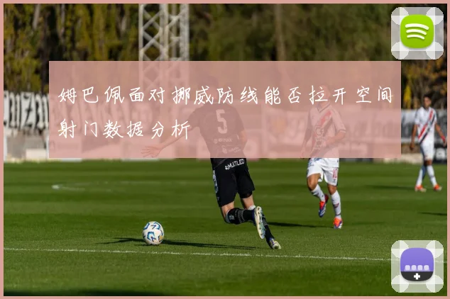 姆巴佩面对挪威防线能否拉开空间射门数据分析
