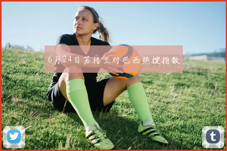 6月24日苏格兰对巴西热搜指数