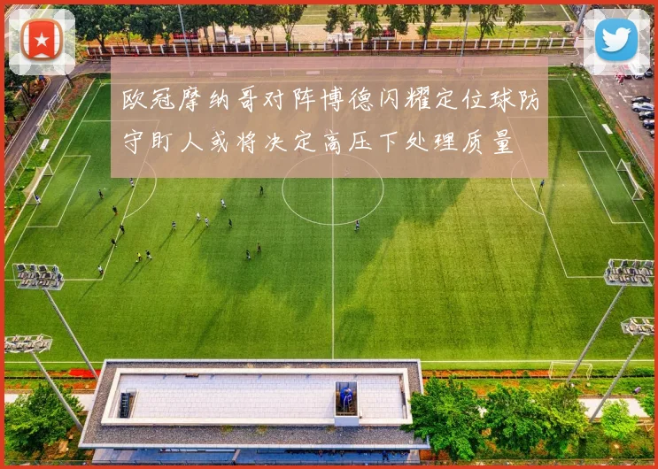 欧冠摩纳哥对阵博德闪耀定位球防守盯人或将决定高压下处理质量