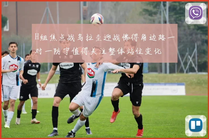 H组焦点战乌拉圭迎战佛得角边路一对一防守值得关注整体站位变化