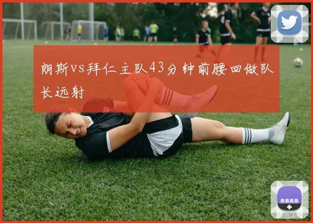 朗斯vs拜仁主队43分钟前腰回做队长远射