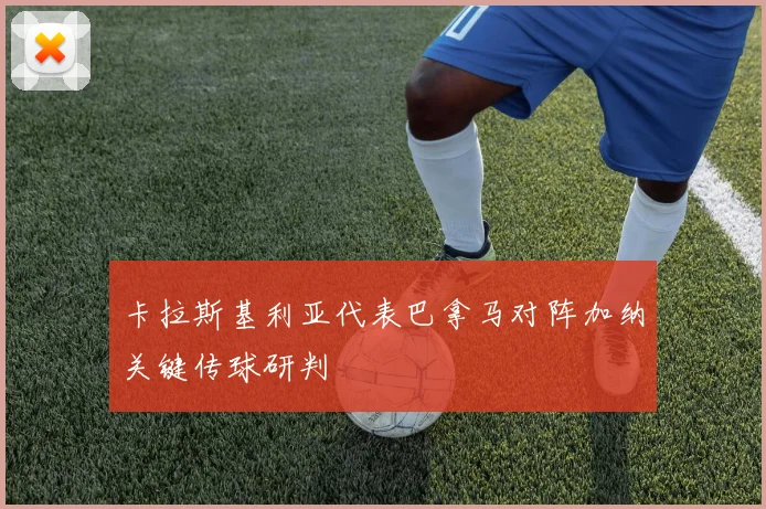 卡拉斯基利亚代表巴拿马对阵加纳关键传球研判