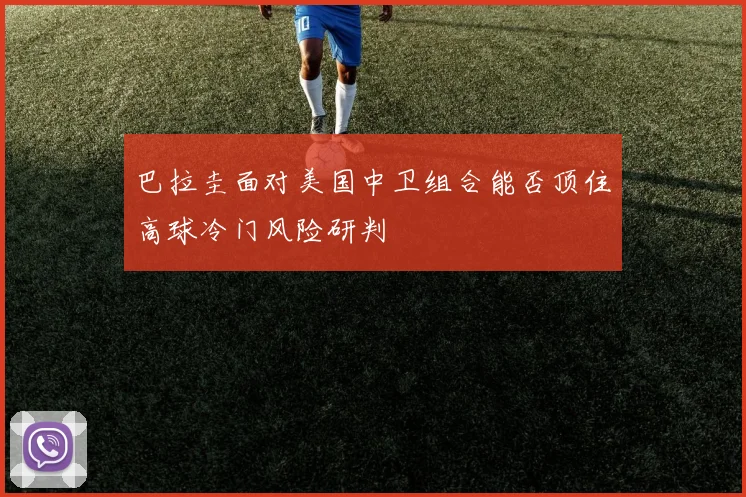 巴拉圭面对美国中卫组合能否顶住高球冷门风险研判