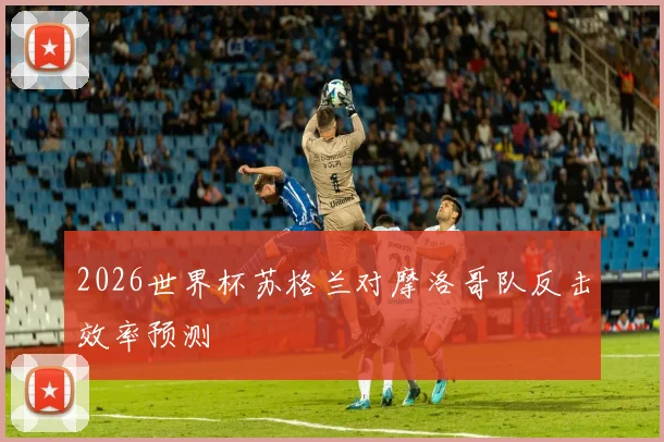 2026世界杯苏格兰对摩洛哥队反击效率预测