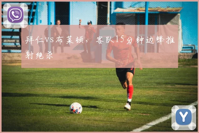 拜仁vs布莱顿，客队15分钟边锋推射绝杀