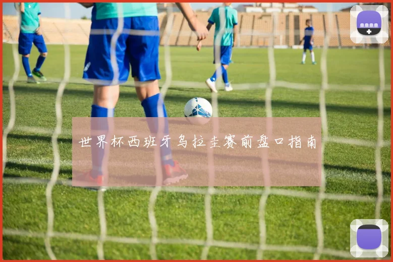 世界杯西班牙乌拉圭赛前盘口指南