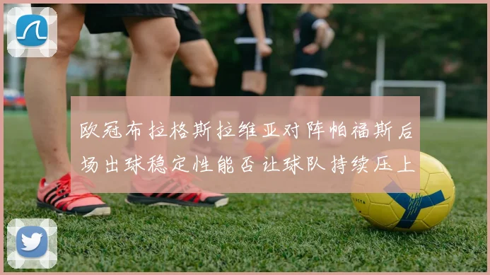 欧冠布拉格斯拉维亚对阵帕福斯后场出球稳定性能否让球队持续压上
