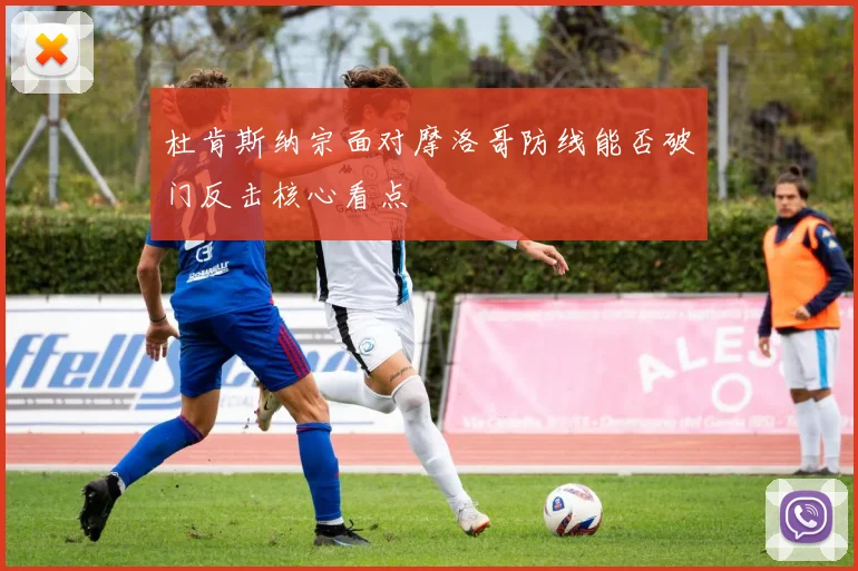杜肯斯纳宗面对摩洛哥防线能否破门反击核心看点