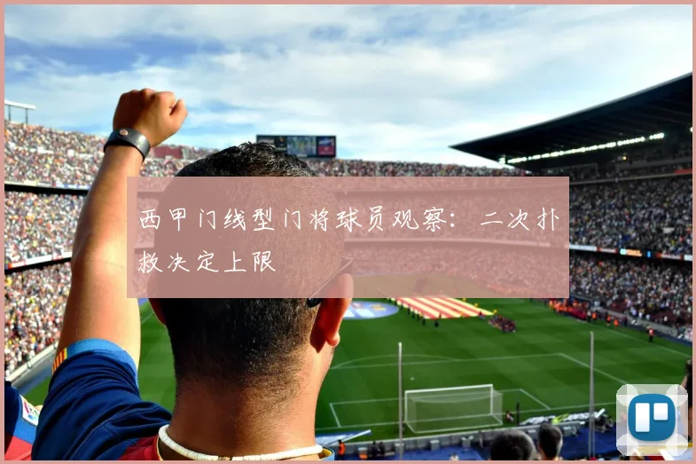 西甲门线型门将球员观察:二次扑救决定上限