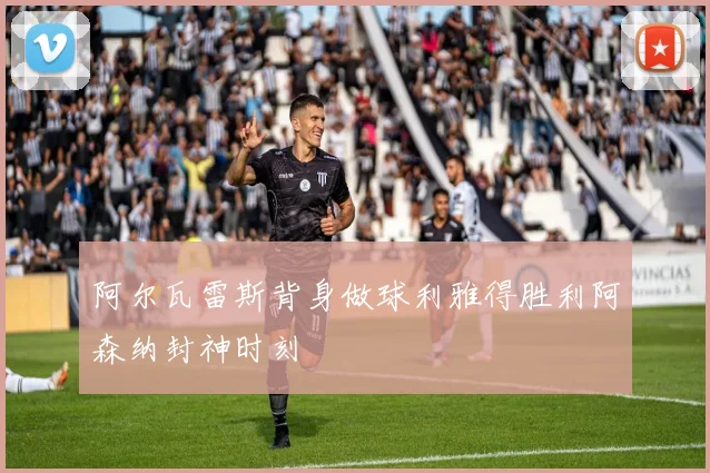 阿尔瓦雷斯背身做球利雅得胜利阿森纳封神时刻