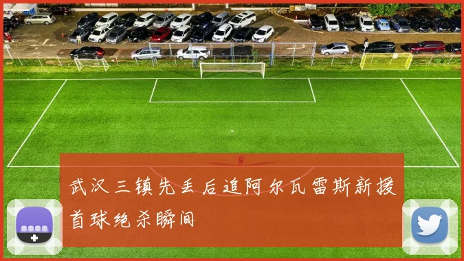 武汉三镇先丢后追阿尔瓦雷斯新援首球绝杀瞬间