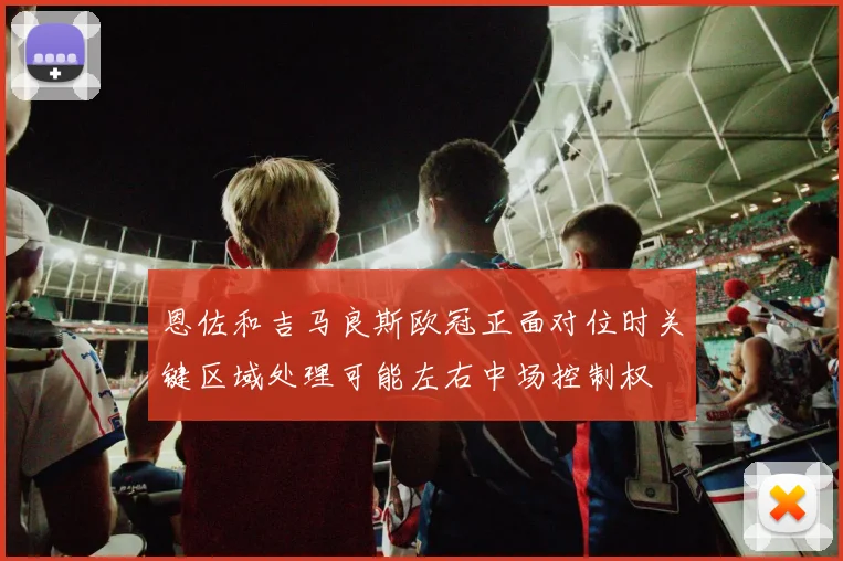 恩佐和吉马良斯欧冠正面对位时关键区域处理可能左右中场控制权