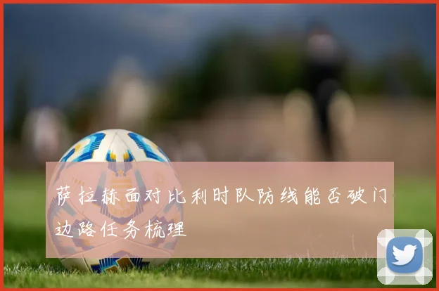 萨拉赫面对比利时队防线能否破门边路任务梳理