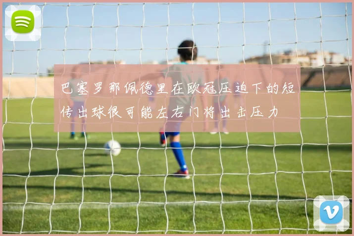 巴塞罗那佩德里在欧冠压迫下的短传出球很可能左右门将出击压力