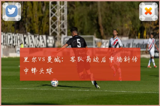 里尔vs曼城：客队易边后中场斜传中锋头球