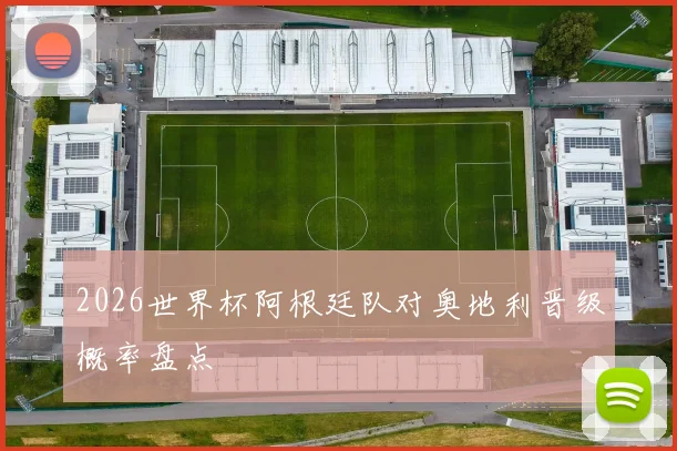 2026世界杯阿根廷队对奥地利晋级概率盘点