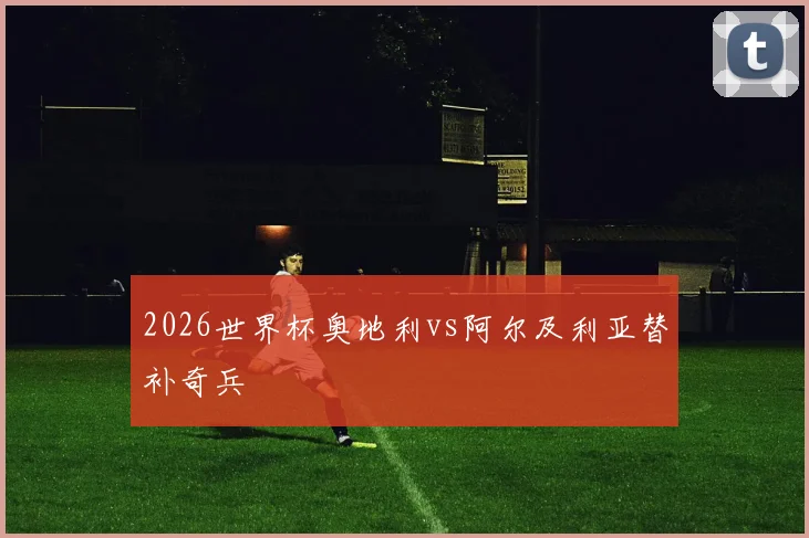 2026世界杯奥地利vs阿尔及利亚替补奇兵
