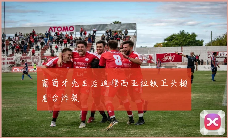 葡萄牙先丢后追穆西亚拉铁卫头槌看台炸裂