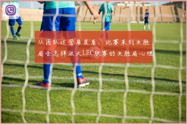 从团队运营角度看，比赛来到决胜局会怎样放大LEC联赛的决胜局心理