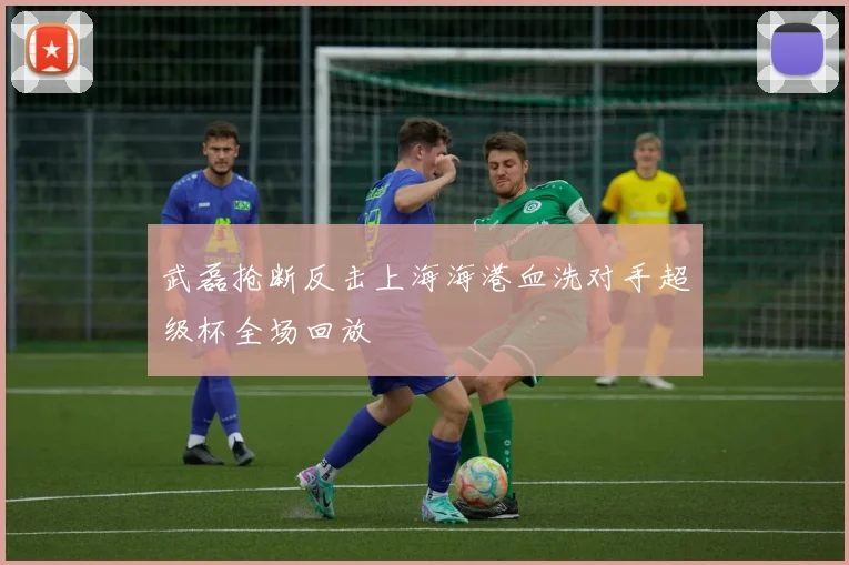 武磊抢断反击上海海港血洗对手超级杯全场回放
