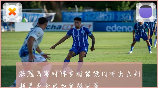 欧冠马赛对阵多特蒙德门将出击判断是否会成为晋级变量