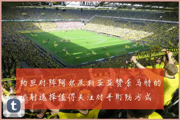 约旦对阵阿尔及利亚亚赞奈马特的远射选择值得关注对手盯防方式