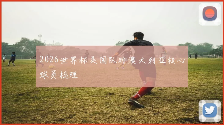 2026世界杯美国队对澳大利亚核心球员梳理