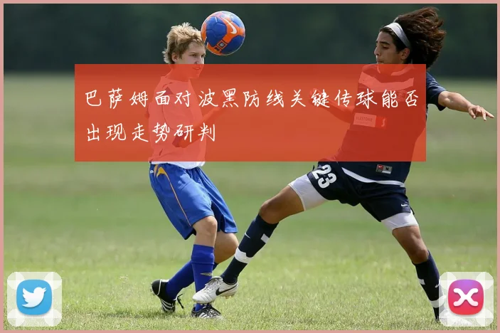 巴萨姆面对波黑防线关键传球能否出现走势研判