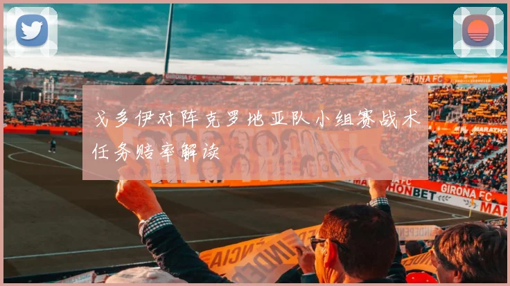 戈多伊对阵克罗地亚队小组赛战术任务赔率解读