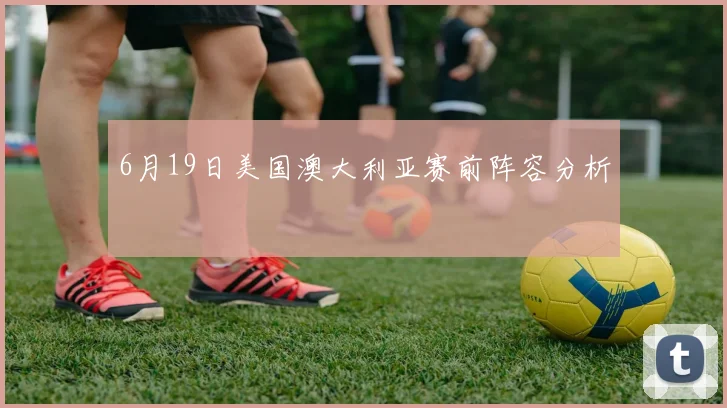 6月19日美国澳大利亚赛前阵容分析