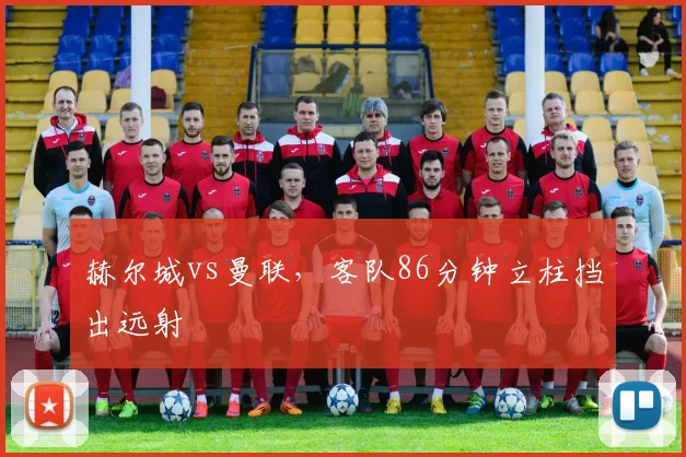 赫尔城vs曼联，客队86分钟立柱挡出远射