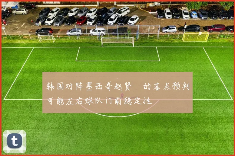韩国对阵墨西哥赵贤祐的落点预判可能左右球队门前稳定性